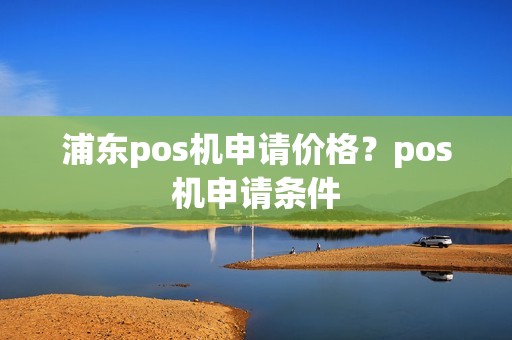 浦东pos机申请价格？pos机申请条件