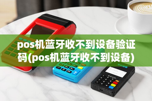 pos机蓝牙收不到设备验证码(pos机蓝牙收不到设备)