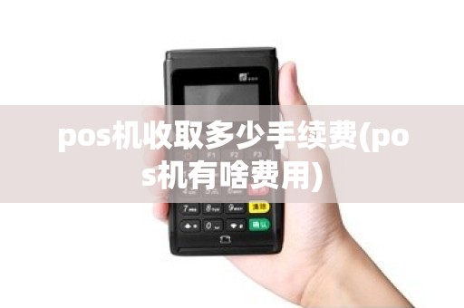 pos机收取多少手续费(pos机有啥费用)