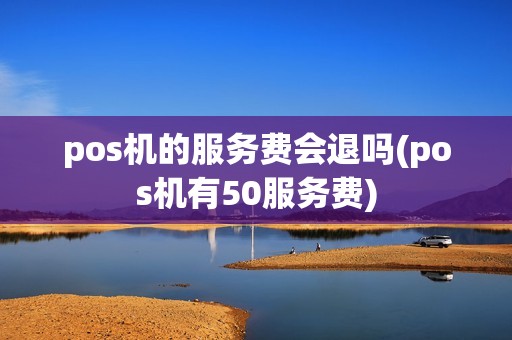 pos机的服务费会退吗(pos机有50服务费)
