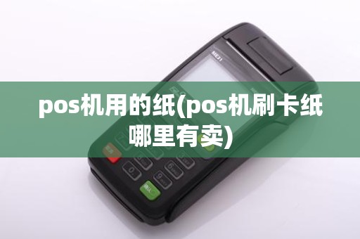 pos机用的纸(pos机刷卡纸哪里有卖)