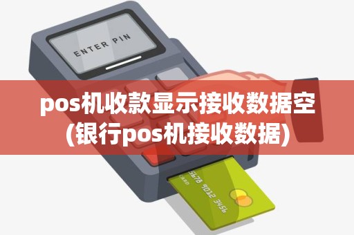 pos机收款显示接收数据空(银行pos机接收数据)