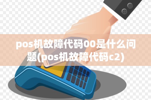 pos机故障代码00是什么问题(pos机故障代码c2)