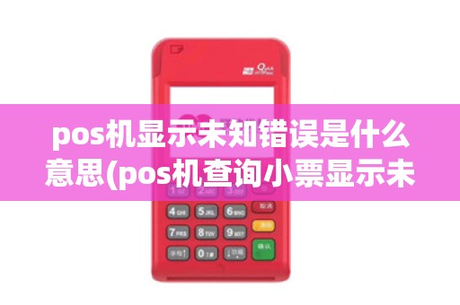 pos机显示未知错误是什么意思(pos机查询小票显示未知地区)