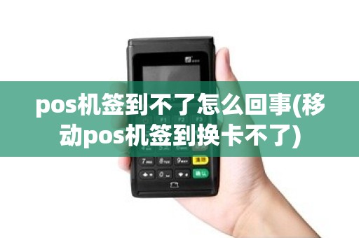 pos机签到不了怎么回事(移动pos机签到换卡不了)