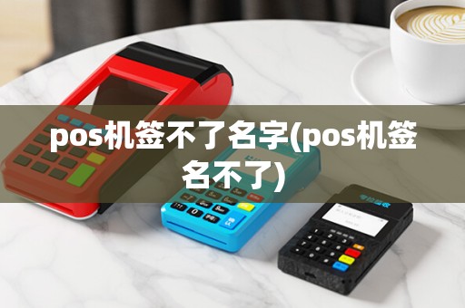 pos机签不了名字(pos机签名不了)