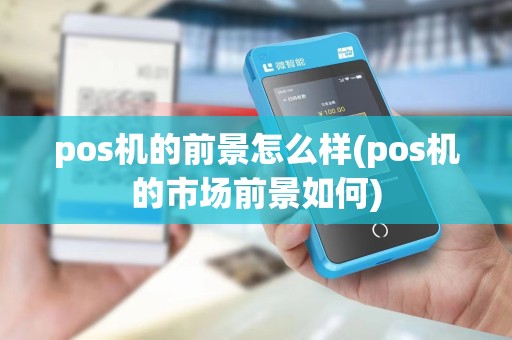 pos机的前景怎么样(pos机的市场前景如何)