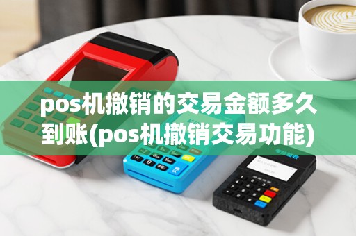 pos机撤销的交易金额多久到账(pos机撤销交易功能)