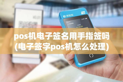 pos机电子签名用手指签吗(电子签字pos机怎么处理)