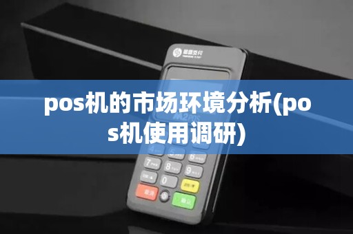 pos机的市场环境分析(pos机使用调研)