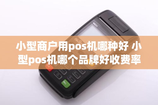 小型商户用pos机哪种好 小型pos机哪个品牌好收费率低