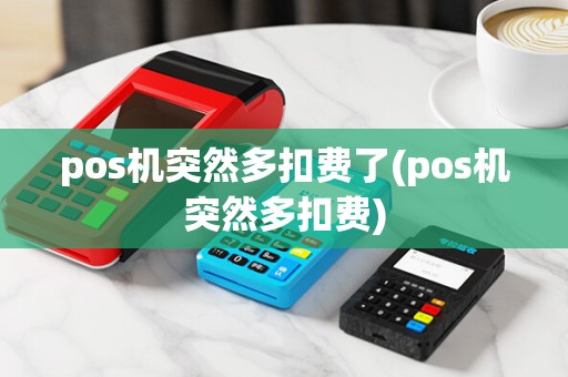 pos机突然多扣费了(pos机突然多扣费)