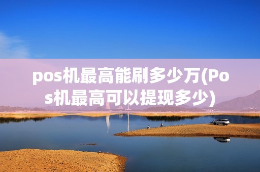 pos机最高能刷多少万(Pos机最高可以提现多少)