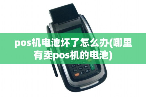 pos机电池坏了怎么办(哪里有卖pos机的电池)