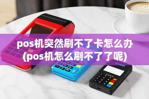 pos机突然刷不了卡怎么办(pos机怎么刷不了了呢)