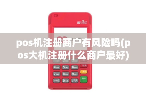 pos机注册商户有风险吗(pos大机注册什么商户最好)
