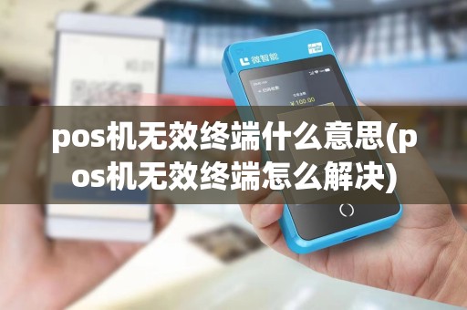 pos机无效终端什么意思(pos机无效终端怎么解决)