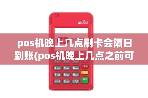 pos机晚上几点刷卡会隔日到账(pos机晚上几点之前可以刷)
