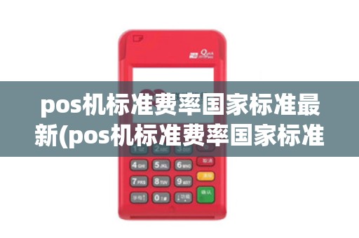 pos机标准费率国家标准最新(pos机标准费率国家标准)