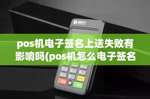 pos机电子签名上送失败有影响吗(pos机怎么电子签名)