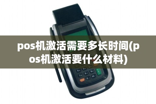 pos机激活需要多长时间(pos机激活要什么材料)