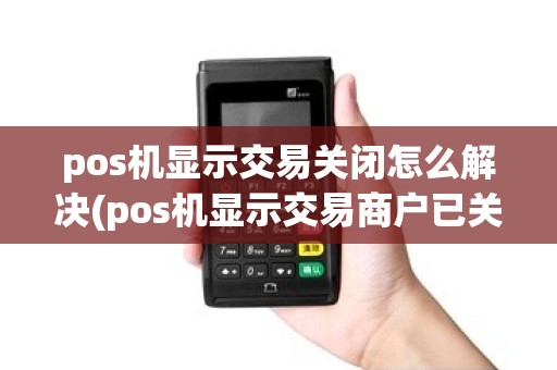 pos机显示交易关闭怎么解决(pos机显示交易商户已关闭)