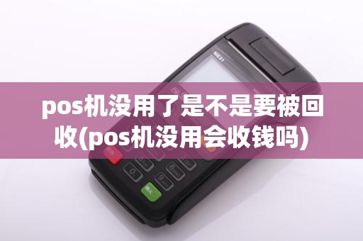 pos机没用了是不是要被回收(pos机没用会收钱吗)