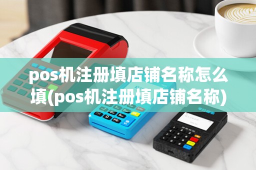 pos机注册填店铺名称怎么填(pos机注册填店铺名称)