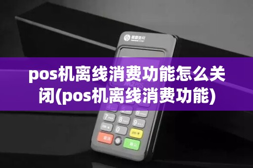 pos机离线消费功能怎么关闭(pos机离线消费功能)