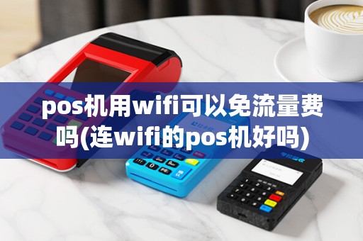 pos机用wifi可以免流量费吗(连wifi的pos机好吗)