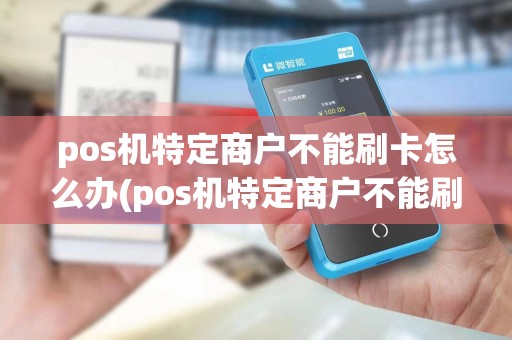 pos机特定商户不能刷卡怎么办(pos机特定商户不能刷卡)
