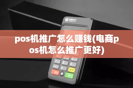 pos机推广怎么赚钱(电商pos机怎么推广更好)