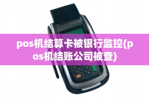 pos机结算卡被银行监控(pos机结账公司被查)