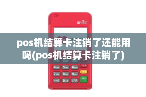 pos机结算卡注销了还能用吗(pos机结算卡注销了)