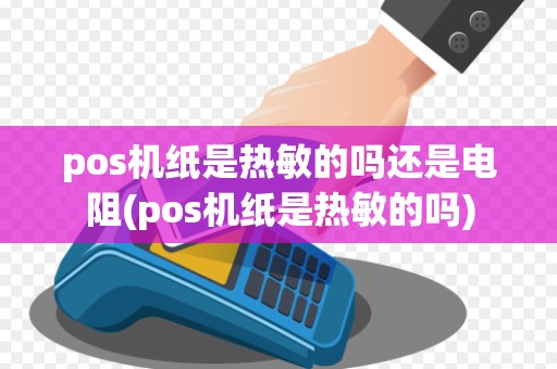 pos机纸是热敏的吗还是电阻(pos机纸是热敏的吗)
