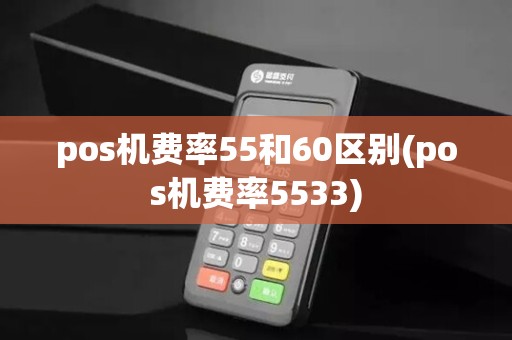 pos机费率55和60区别(pos机费率5533)