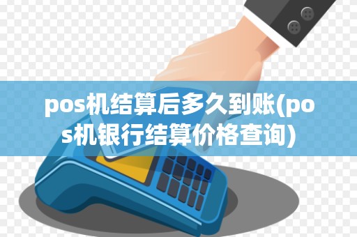 pos机结算后多久到账(pos机银行结算价格查询)