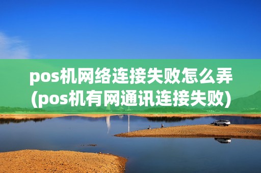 pos机网络连接失败怎么弄(pos机有网通讯连接失败)