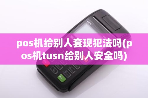 pos机给别人套现犯法吗(pos机tusn给别人安全吗)