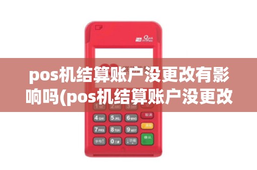pos机结算账户没更改有影响吗(pos机结算账户没更改)