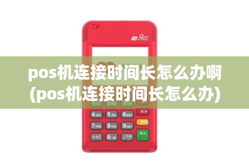 pos机连接时间长怎么办啊(pos机连接时间长怎么办)
