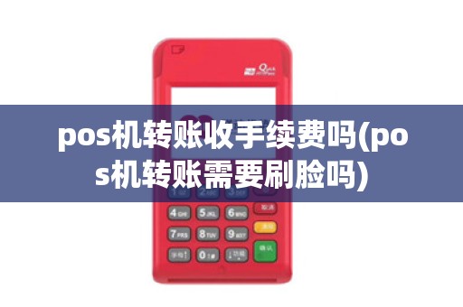 pos机转账收手续费吗(pos机转账需要刷脸吗)