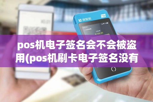 pos机电子签名会不会被盗用(pos机刷卡电子签名没有签上)