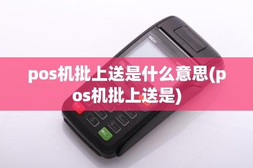 pos机批上送是什么意思(pos机批上送是)