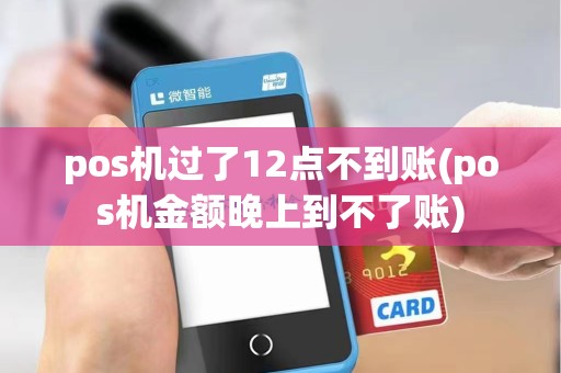 pos机过了12点不到账(pos机金额晚上到不了账)