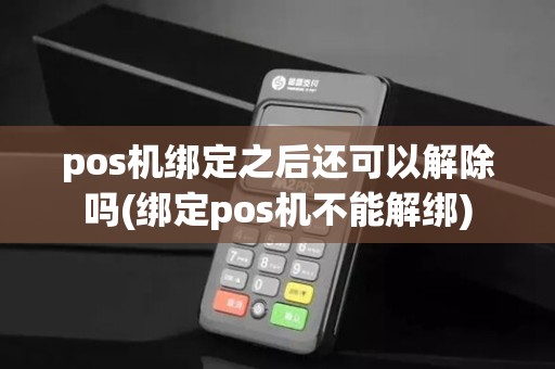 pos机绑定之后还可以解除吗(绑定pos机不能解绑)