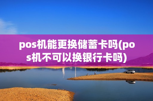 pos机能更换储蓄卡吗(pos机不可以换银行卡吗)