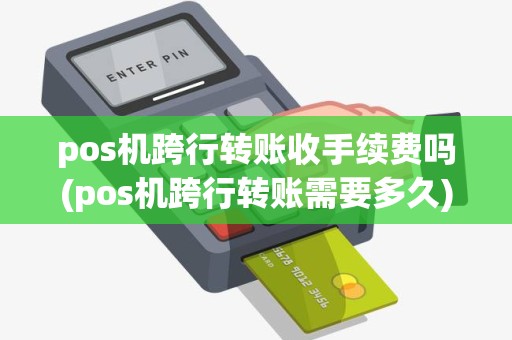 pos机跨行转账收手续费吗(pos机跨行转账需要多久)