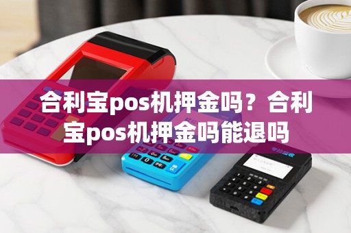 合利宝pos机押金吗？合利宝pos机押金吗能退吗