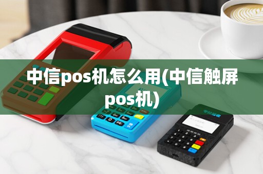 中信pos机怎么用(中信触屏pos机)